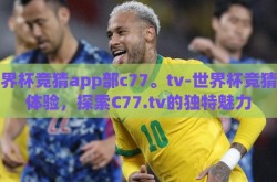 世界杯竞猜app部c77。tv-世界杯竞猜新体验，探索C77.tv的独特魅力