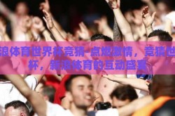 新浪体育世界杯竞猜-点燃激情，竞猜世界杯，新浪体育的互动盛宴