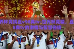 世界杯竞猜直v98典tv-世界杯竞猜，直v98典tv的激情与智慧碰撞