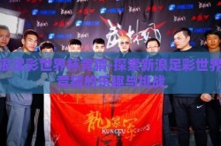 新浪足彩世界杯竞猜-探索新浪足彩世界杯竞猜的乐趣与挑战