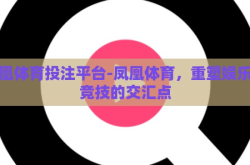 凤凰体育投注平台-凤凰体育，重塑娱乐与竞技的交汇点