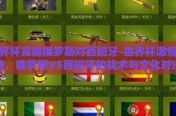 世界杯竞猜俄罗斯对西班牙-世界杯激情碰撞，俄罗斯VS西班牙的战术与文化对决