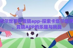 卡塔尔世界杯竞猜app-探索卡塔尔世界杯，竞猜APP的乐趣与挑战