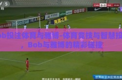 bob投注体育与雅博-体育竞技与智慧投注，Bob与雅博的精彩碰撞