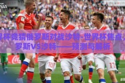 世界杯竞猜俄罗斯对战沙特-世界杯焦点，俄罗斯VS沙特——预测与解析