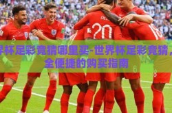 世界杯足彩竞猜哪里买-世界杯足彩竞猜，安全便捷的购买指南