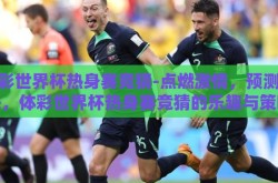 体彩世界杯热身赛竞猜-点燃激情，预测未来，体彩世界杯热身赛竞猜的乐趣与策略