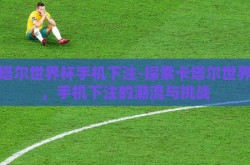 卡塔尔世界杯手机下注-探索卡塔尔世界杯，手机下注的潮流与挑战