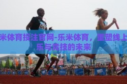 乐米体育投注官网-乐米体育，重塑线上娱乐与竞技的未来