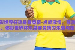 体彩世界杯热身赛竞猜-点燃激情，预测未来，体彩世界杯热身赛竞猜的乐趣与策略