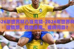 2026年世界杯八强竞猜-2026年世界杯八强猜想，群雄逐鹿，谁将问鼎？