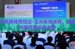 亚洲韦博体育投注-亚洲韦博体育，重塑亚洲体育娱乐的未来