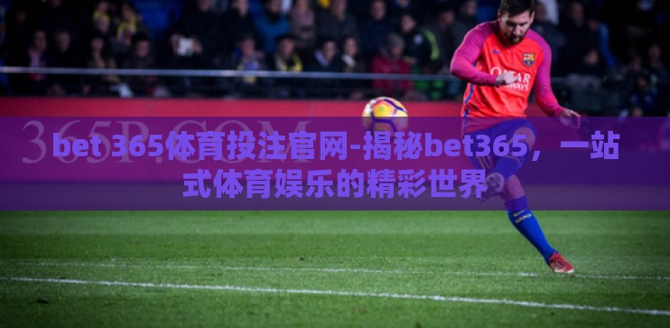 bet 365体育投注官网-揭秘bet365，一站式体育娱乐的精彩世界