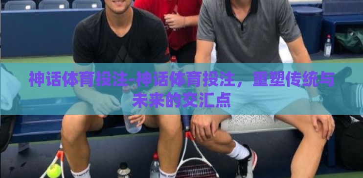神话体育投注-神话体育投注，重塑传统与未来的交汇点