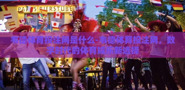 韦德体育投注网是什么-韦德体育投注网，数字时代的体育娱乐新选择