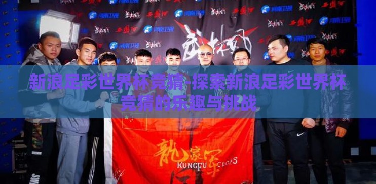 新浪足彩世界杯竞猜-探索新浪足彩世界杯竞猜的乐趣与挑战