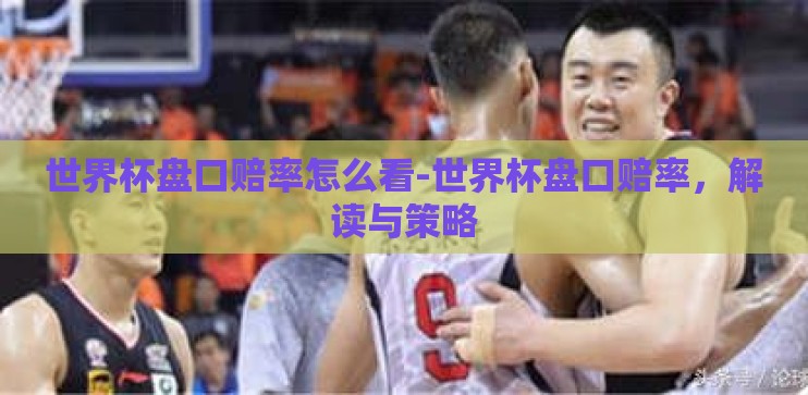 世界杯盘口赔率怎么看-世界杯盘口赔率，解读与策略