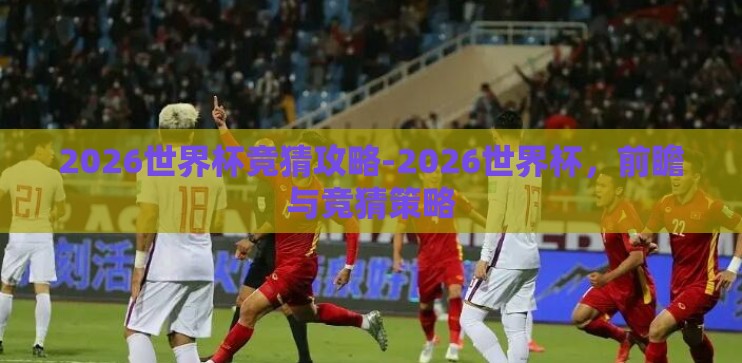 2026世界杯竞猜攻略-2026世界杯，前瞻与竞猜策略