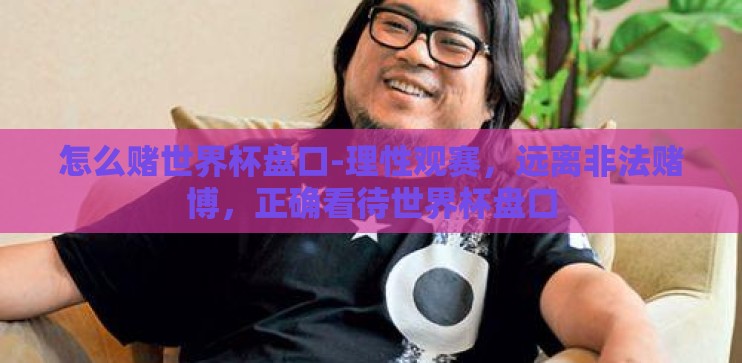 怎么赌世界杯盘口-理性观赛,远离非法赌博,正确看待世界杯盘口 怎么赌世界杯盘口-理性观赛,远离非法赌博,正确看待世界杯盘口