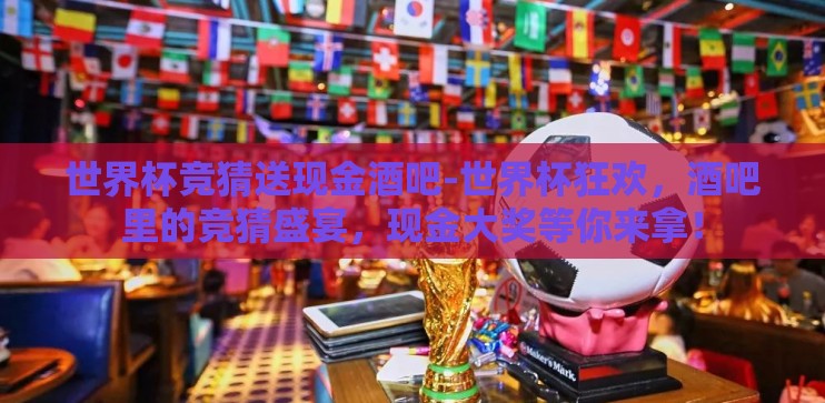 世界杯竞猜送现金酒吧-世界杯狂欢,酒吧里的竞猜盛宴,现金大奖等你来拿! 世界杯竞猜送现金酒吧-世界杯狂欢,酒吧里的竞猜盛宴,现金大奖等你来拿!
