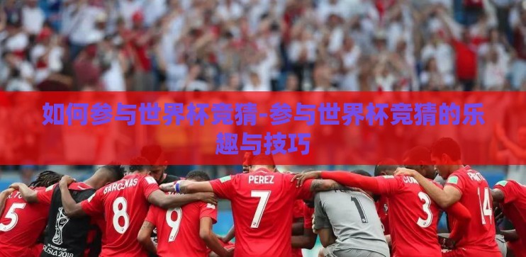 如何参与世界杯竞猜-参与世界杯竞猜的乐趣与技巧 如何参与世界杯竞猜-参与世界杯竞猜的乐趣与技巧