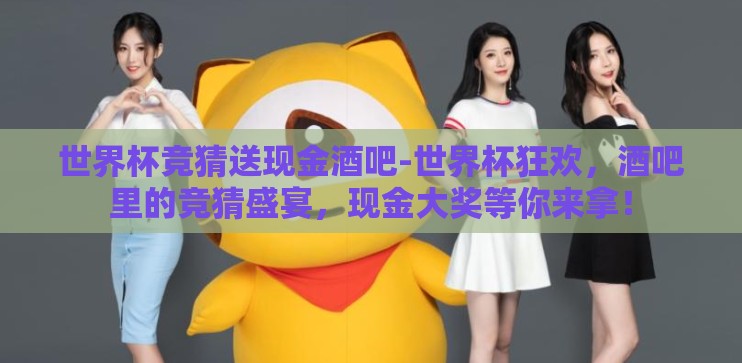 世界杯竞猜送现金酒吧-世界杯狂欢，酒吧里的竞猜盛宴，现金大奖等你来拿！
