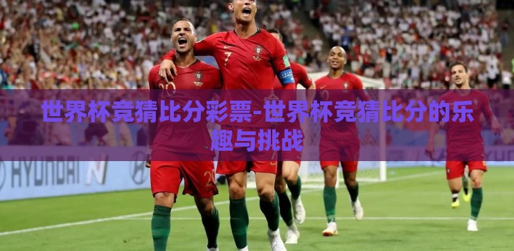 世界杯竞猜比分彩票-世界杯竞猜比分的乐趣与挑战 世界杯竞猜比分彩票-世界杯竞猜比分的乐趣与挑战