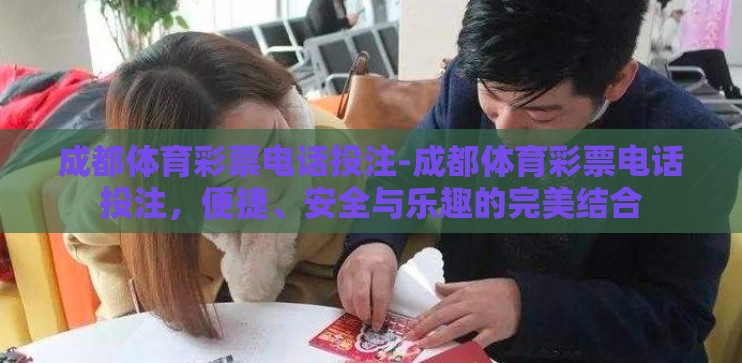 成都体育彩票电话投注-成都体育彩票电话投注，便捷、安全与乐趣的完美结合