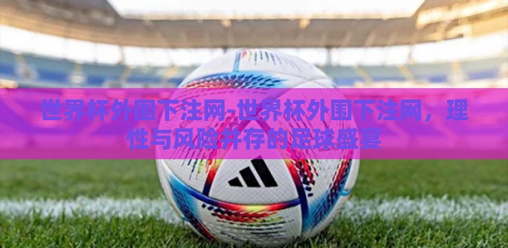 世界杯外围下注网-世界杯外围下注网，理性与风险并存的足球盛宴