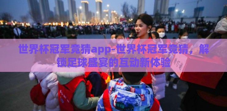 世界杯冠军竞猜app-世界杯冠军竞猜，解锁足球盛宴的互动新体验
