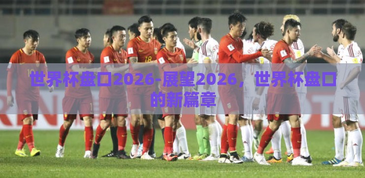 世界杯盘口2026-展望2026，世界杯盘口的新篇章