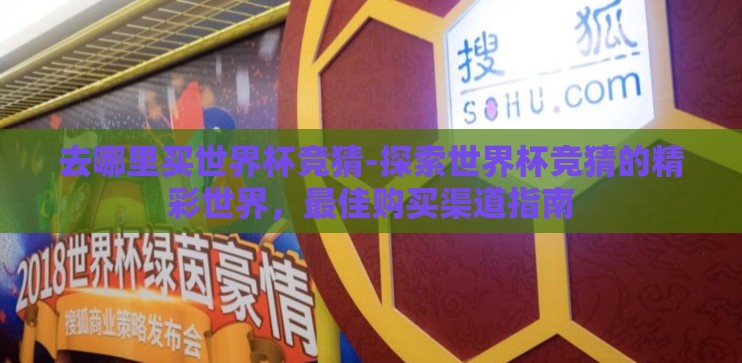 去哪里买世界杯竞猜-探索世界杯竞猜的精彩世界,最佳购买渠道指南 去哪里买世界杯竞猜-探索世界杯竞猜的精彩世界,最佳购买渠道指南