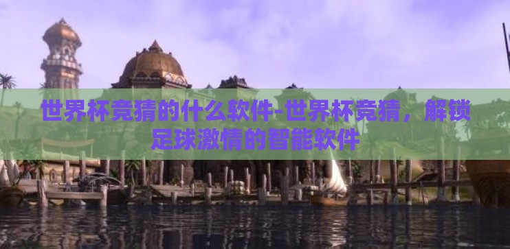 世界杯竞猜的什么软件-世界杯竞猜，解锁足球激情的智能软件