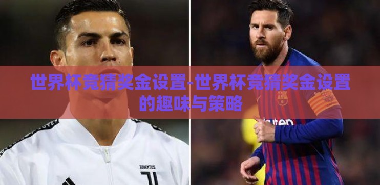 世界杯竞猜奖金设置-世界杯竞猜奖金设置的趣味与策略 世界杯竞猜奖金设置-世界杯竞猜奖金设置的趣味与策略