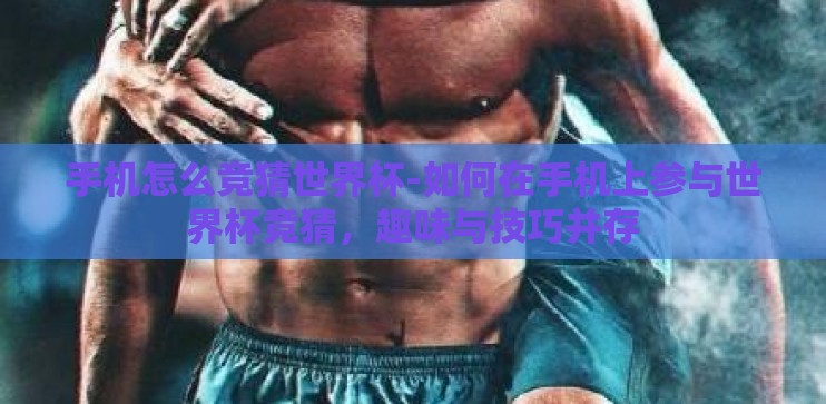 手机怎么竞猜世界杯-如何在手机上参与世界杯竞猜，趣味与技巧并存