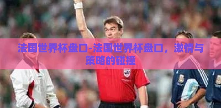 法国世界杯盘口-法国世界杯盘口,激情与策略的碰撞 法国世界杯盘口-法国世界杯盘口,激情与策略的碰撞