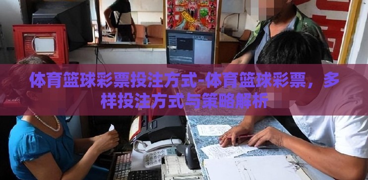 体育篮球彩票投注方式-体育篮球彩票,多样投注方式与策略解析 体育篮球彩票投注方式-体育篮球彩票,多样投注方式与策略解析