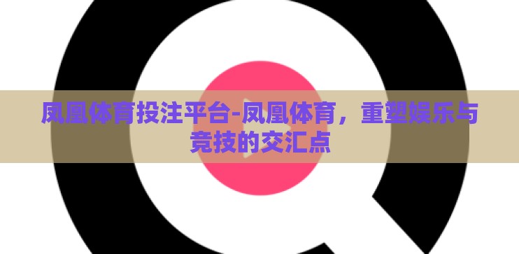 凤凰体育投注平台-凤凰体育，重塑娱乐与竞技的交汇点