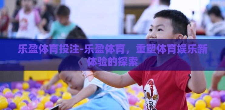 乐盈体育投注-乐盈体育，重塑体育娱乐新体验的探索