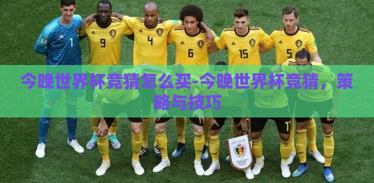 今晚世界杯竞猜怎么买-今晚世界杯竞猜,策略与技巧 今晚世界杯竞猜怎么买-今晚世界杯竞猜,策略与技巧