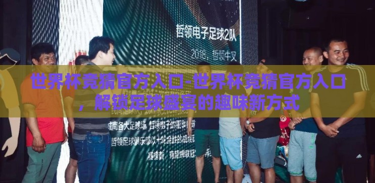 世界杯竞猜官方入口-世界杯竞猜官方入口，解锁足球盛宴的趣味新方式