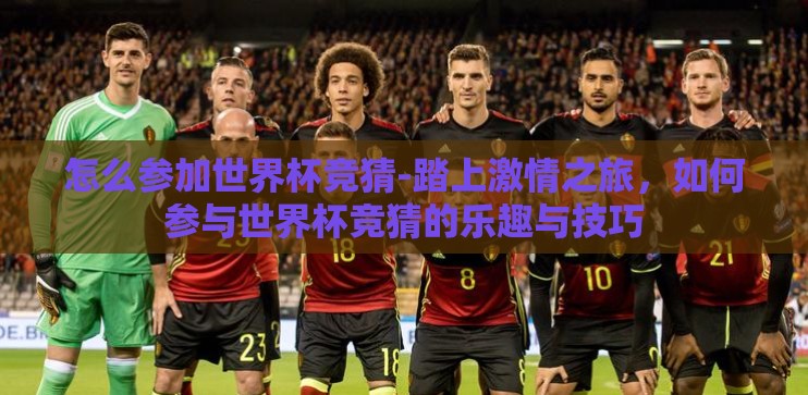 怎么参加世界杯竞猜-踏上激情之旅，如何参与世界杯竞猜的乐趣与技巧