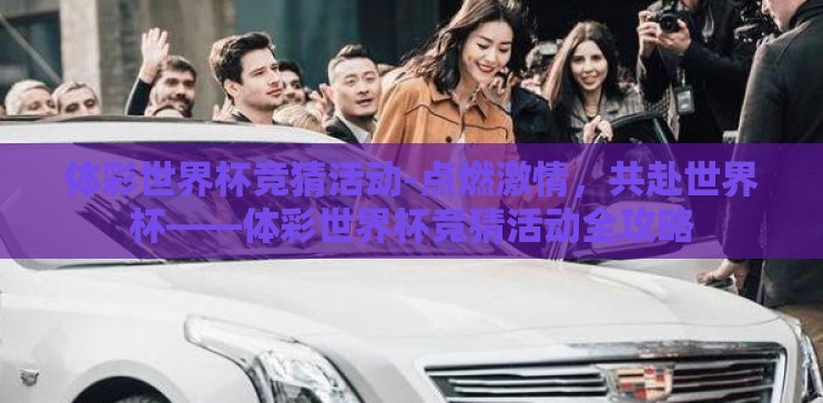 体彩世界杯竞猜活动-点燃激情，共赴世界杯——体彩世界杯竞猜活动全攻略