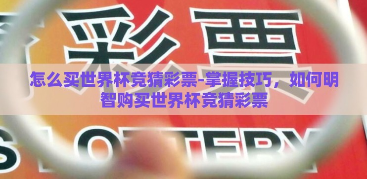 怎么买世界杯竞猜彩票-掌握技巧，如何明智购买世界杯竞猜彩票
