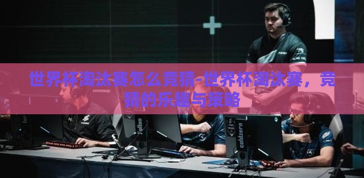 世界杯淘汰赛怎么竞猜-世界杯淘汰赛,竞猜的乐趣与策略 世界杯淘汰赛怎么竞猜-世界杯淘汰赛,竞猜的乐趣与策略