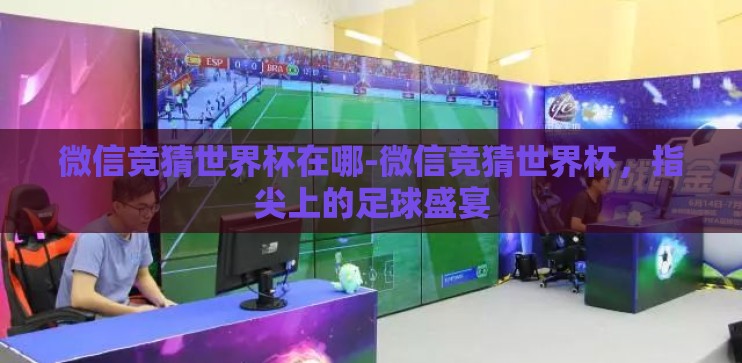 微信竞猜世界杯在哪-微信竞猜世界杯，指尖上的足球盛宴