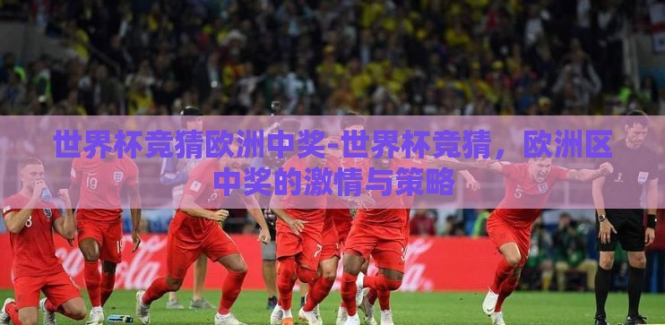 世界杯竞猜欧洲中奖-世界杯竞猜,欧洲区中奖的激情与策略 世界杯竞猜欧洲中奖-世界杯竞猜,欧洲区中奖的激情与策略