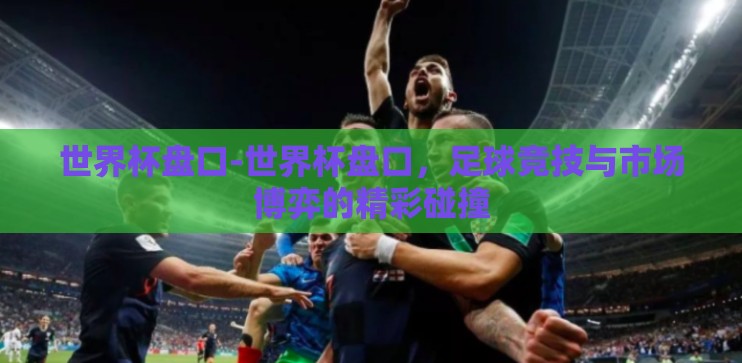 世界杯盘口-世界杯盘口，足球竞技与市场博弈的精彩碰撞