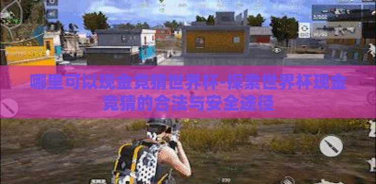 哪里可以现金竞猜世界杯-探索世界杯现金竞猜的合法与安全途径 哪里可以现金竞猜世界杯-探索世界杯现金竞猜的合法与安全途径