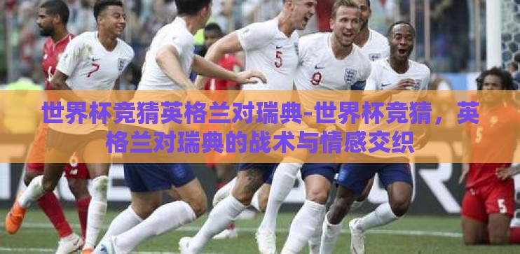 世界杯竞猜英格兰对瑞典-世界杯竞猜，英格兰对瑞典的战术与情感交织